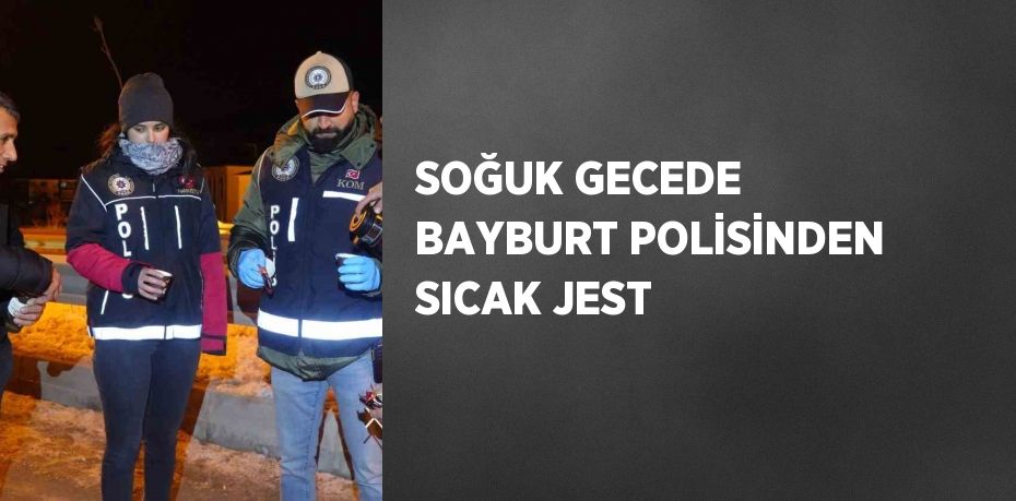 SOĞUK GECEDE BAYBURT POLİSİNDEN SICAK JEST