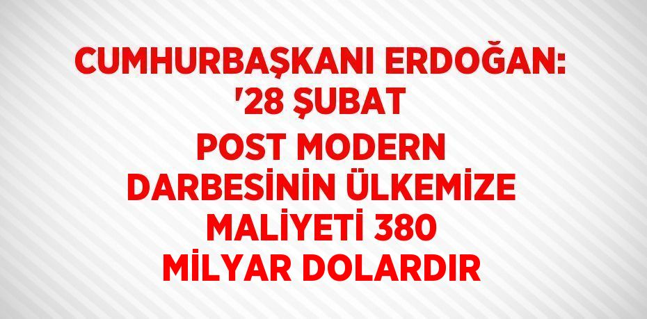 CUMHURBAŞKANI ERDOĞAN: '28 ŞUBAT POST MODERN DARBESİNİN ÜLKEMİZE MALİYETİ 380 MİLYAR DOLARDIR