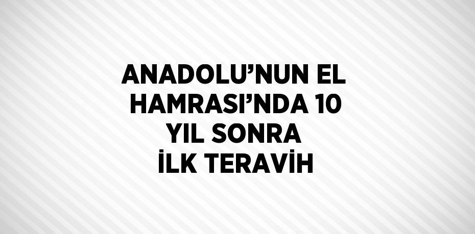 ANADOLU’NUN EL HAMRASI’NDA 10 YIL SONRA İLK TERAVİH