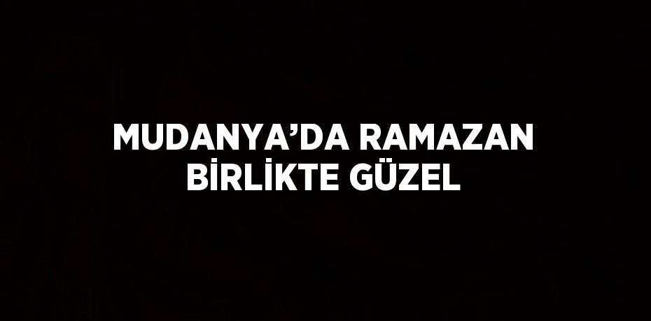 MUDANYA’DA RAMAZAN BİRLİKTE GÜZEL