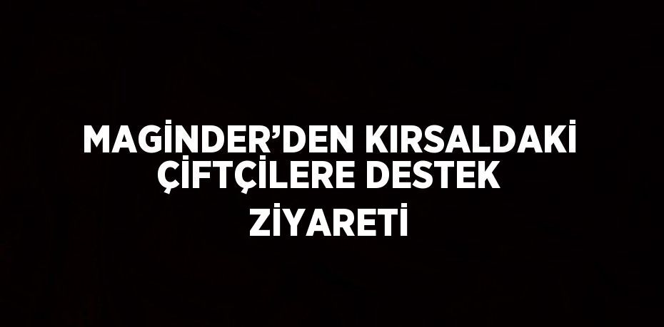 MAGİNDER’DEN KIRSALDAKİ ÇİFTÇİLERE DESTEK ZİYARETİ