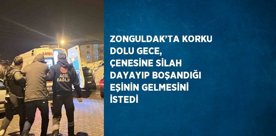 ZONGULDAK’TA KORKU DOLU GECE, ÇENESİNE SİLAH DAYAYIP BOŞANDIĞI EŞİNİN GELMESİNİ İSTEDİ