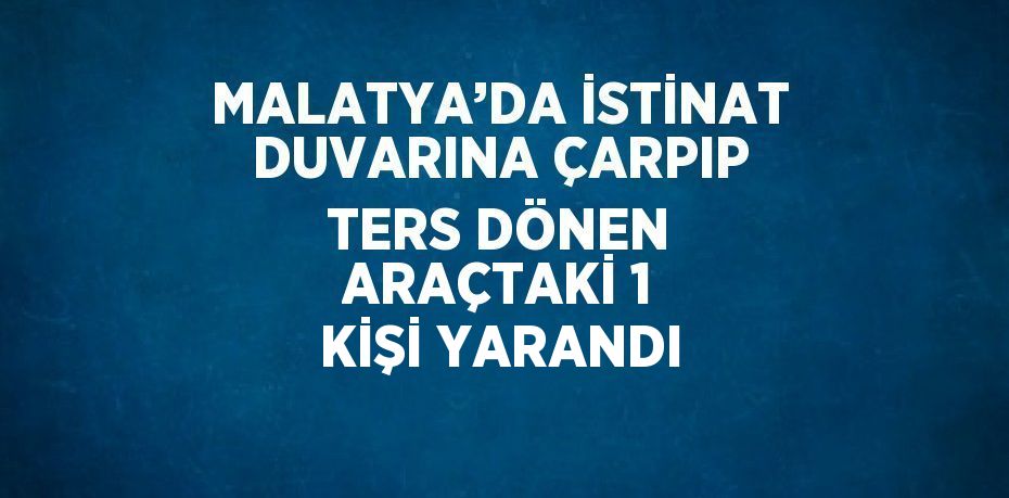 MALATYA’DA İSTİNAT DUVARINA ÇARPIP TERS DÖNEN ARAÇTAKİ 1 KİŞİ YARANDI