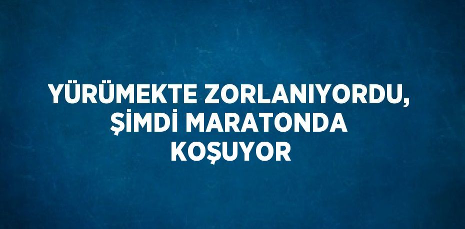 YÜRÜMEKTE ZORLANIYORDU, ŞİMDİ MARATONDA KOŞUYOR