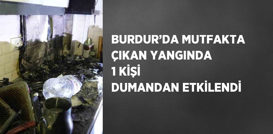 BURDUR’DA MUTFAKTA ÇIKAN YANGINDA 1 KİŞİ DUMANDAN ETKİLENDİ