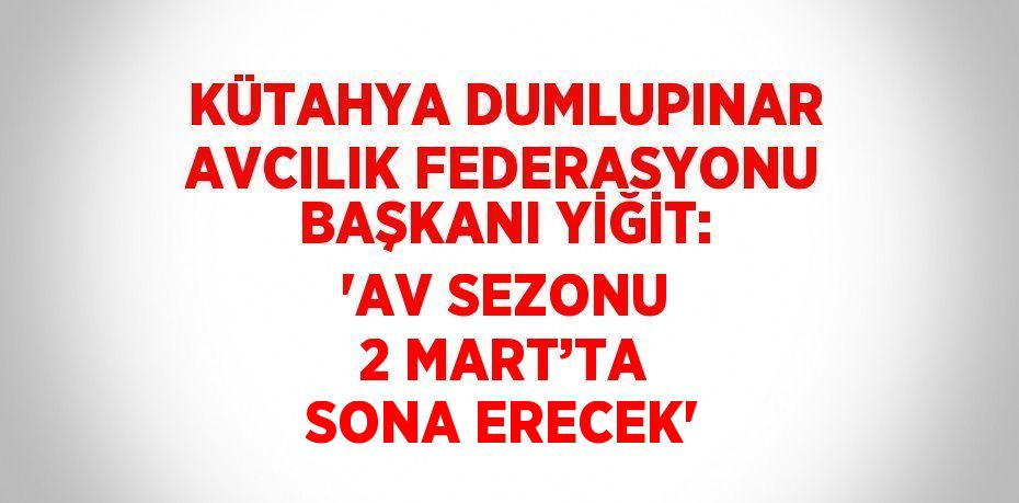 KÜTAHYA DUMLUPINAR AVCILIK FEDERASYONU BAŞKANI YİĞİT: 'AV SEZONU 2 MART’TA SONA ERECEK'