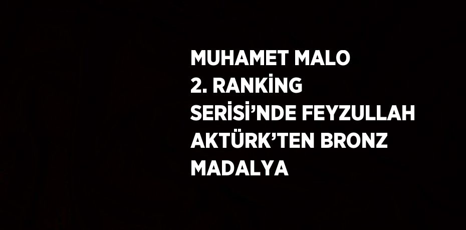 MUHAMET MALO 2. RANKİNG SERİSİ’NDE FEYZULLAH AKTÜRK’TEN BRONZ MADALYA