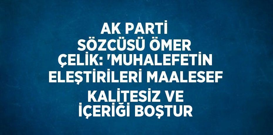 AK PARTİ SÖZCÜSÜ ÖMER ÇELİK: 'MUHALEFETİN ELEŞTİRİLERİ MAALESEF KALİTESİZ VE İÇERİĞİ BOŞTUR