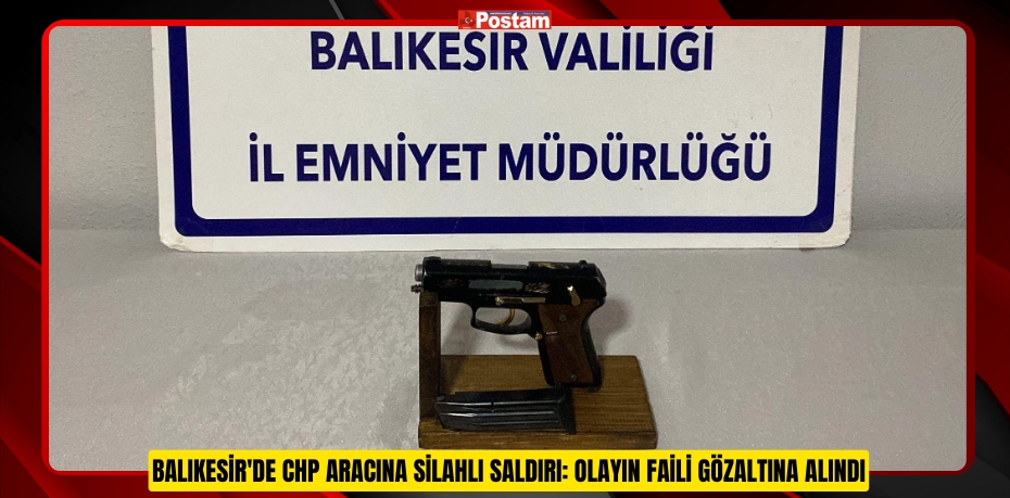 BALIKESİR'DE CHP ARACINA SİLAHLI SALDIRI: OLAYIN FAİLİ GÖZALTINA ALINDI