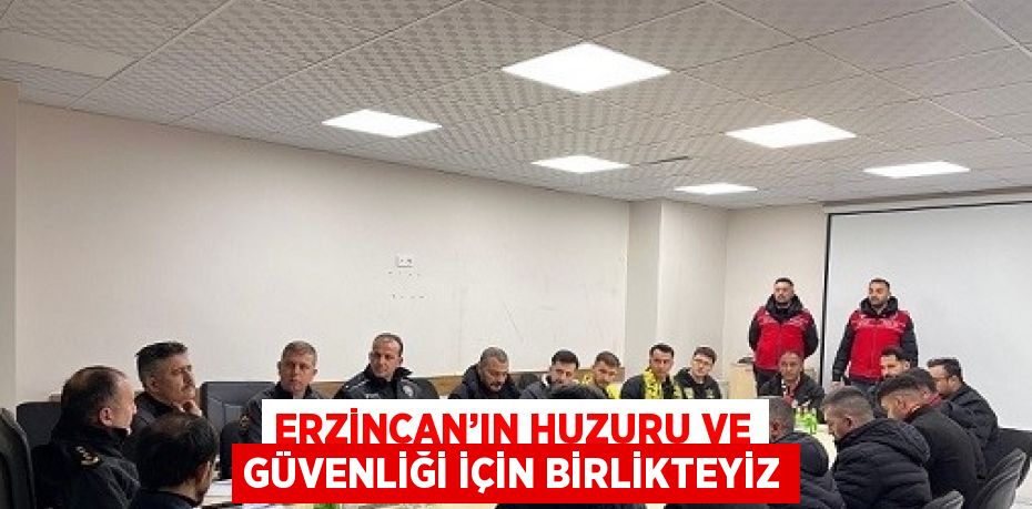 ERZİNCAN’IN HUZURU VE GÜVENLİĞİ İÇİN BİRLİKTEYİZ