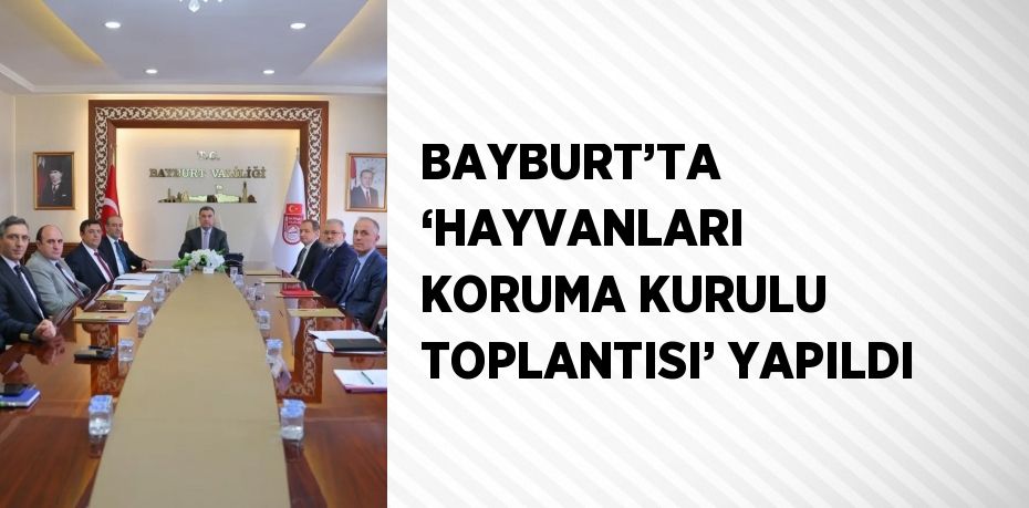 BAYBURT’TA ‘HAYVANLARI KORUMA KURULU TOPLANTISI’ YAPILDI