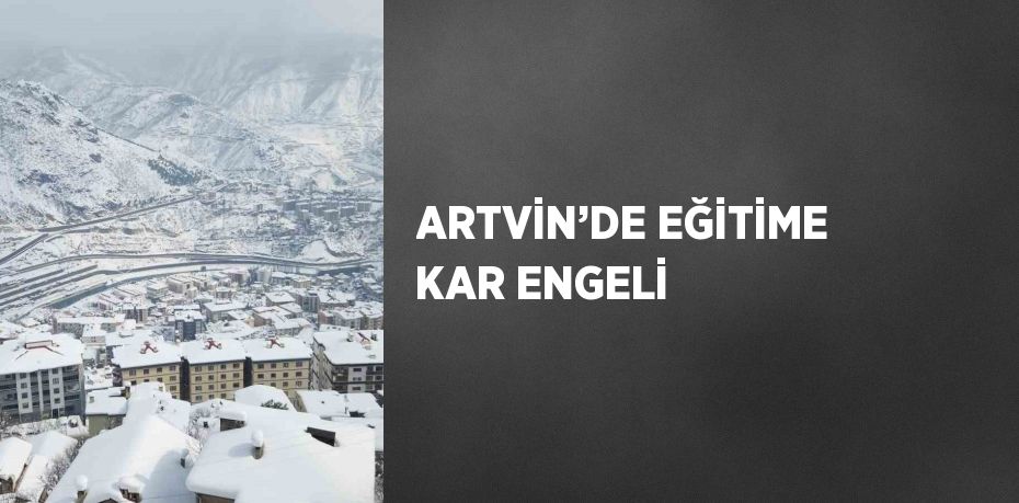 ARTVİN’DE EĞİTİME KAR ENGELİ