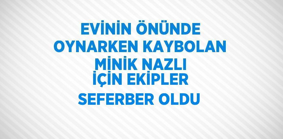 EVİNİN ÖNÜNDE OYNARKEN KAYBOLAN MİNİK NAZLI İÇİN EKİPLER SEFERBER OLDU