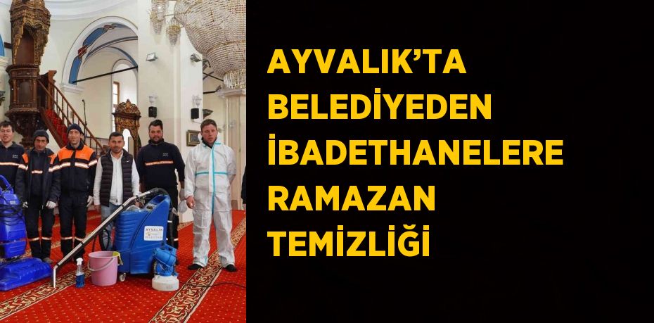 AYVALIK’TA BELEDİYEDEN İBADETHANELERE RAMAZAN TEMİZLİĞİ