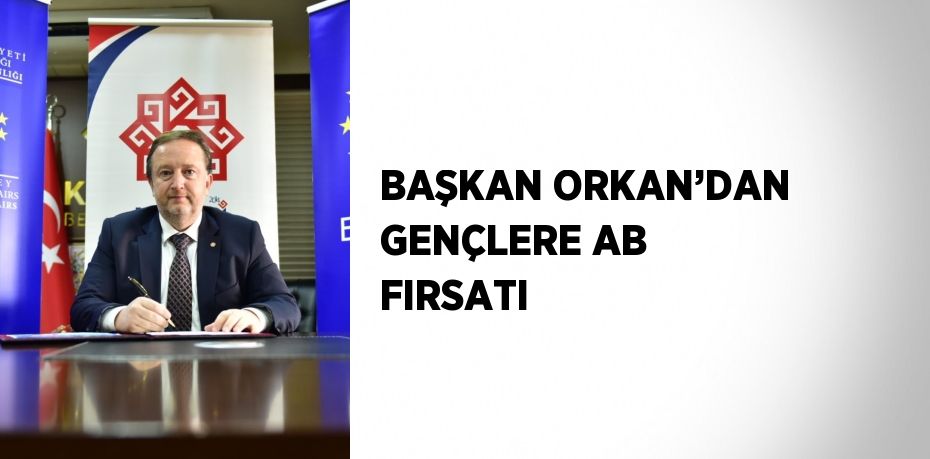 BAŞKAN ORKAN’DAN GENÇLERE AB FIRSATI