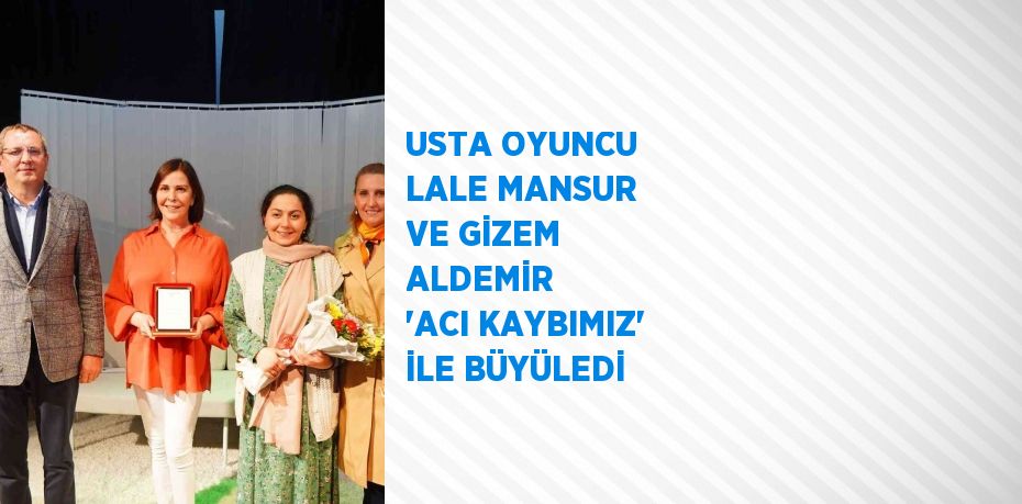 USTA OYUNCU LALE MANSUR VE GİZEM ALDEMİR  'ACI KAYBIMIZ' İLE BÜYÜLEDİ