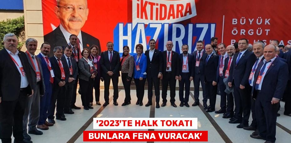 “2023’TE HALK TOKATI  BUNLARA FENA VURACAK”