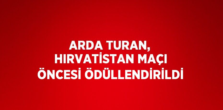 ARDA TURAN, HIRVATİSTAN MAÇI ÖNCESİ ÖDÜLLENDİRİLDİ