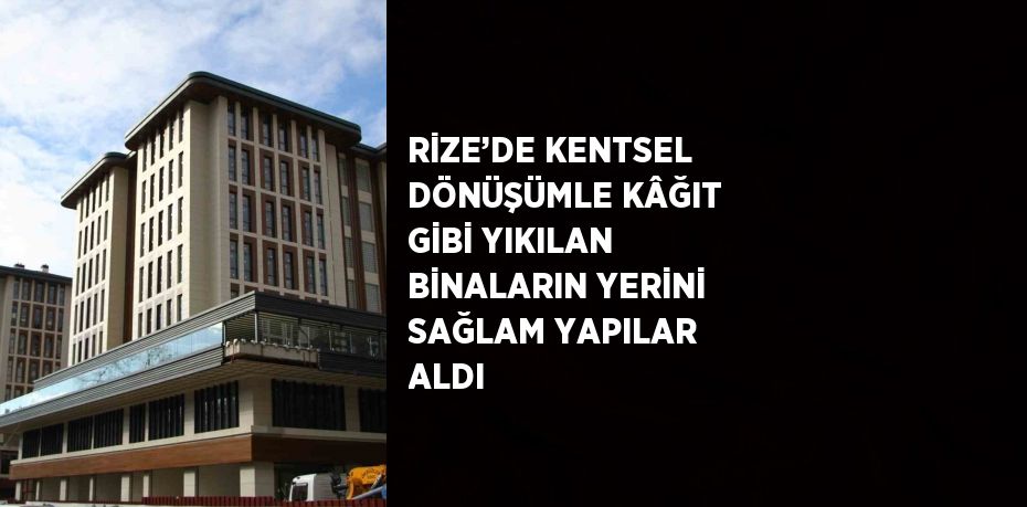 RİZE’DE KENTSEL DÖNÜŞÜMLE KÂĞIT GİBİ YIKILAN BİNALARIN YERİNİ SAĞLAM YAPILAR ALDI