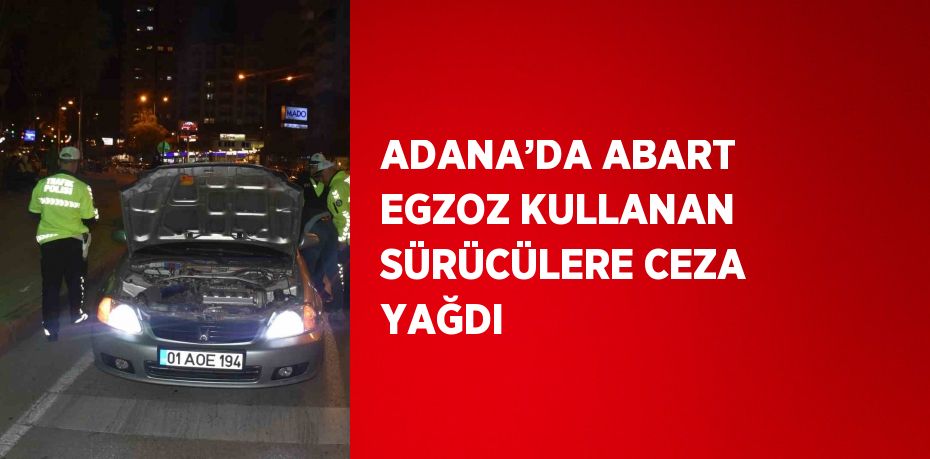 ADANA’DA ABART EGZOZ KULLANAN SÜRÜCÜLERE CEZA YAĞDI