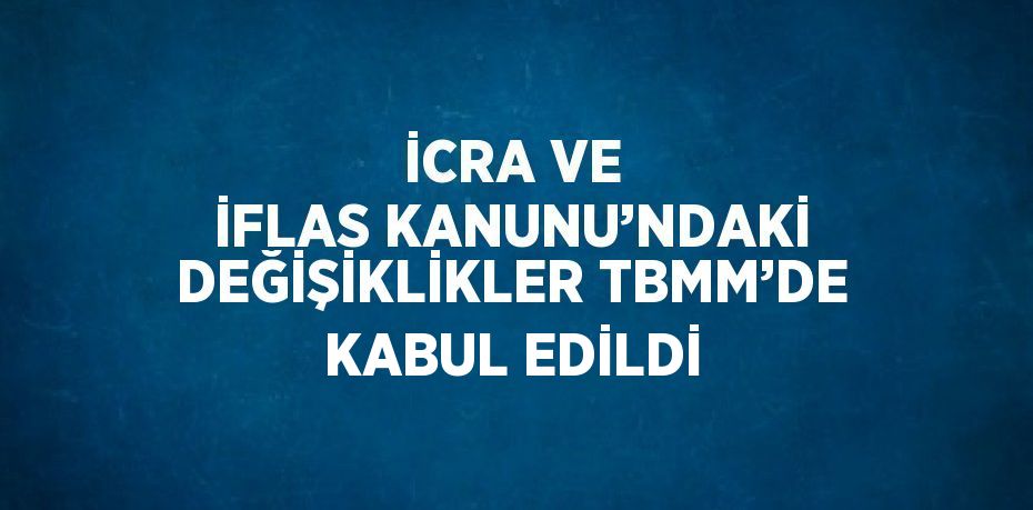 İCRA VE İFLAS KANUNU’NDAKİ DEĞİŞİKLİKLER TBMM’DE KABUL EDİLDİ