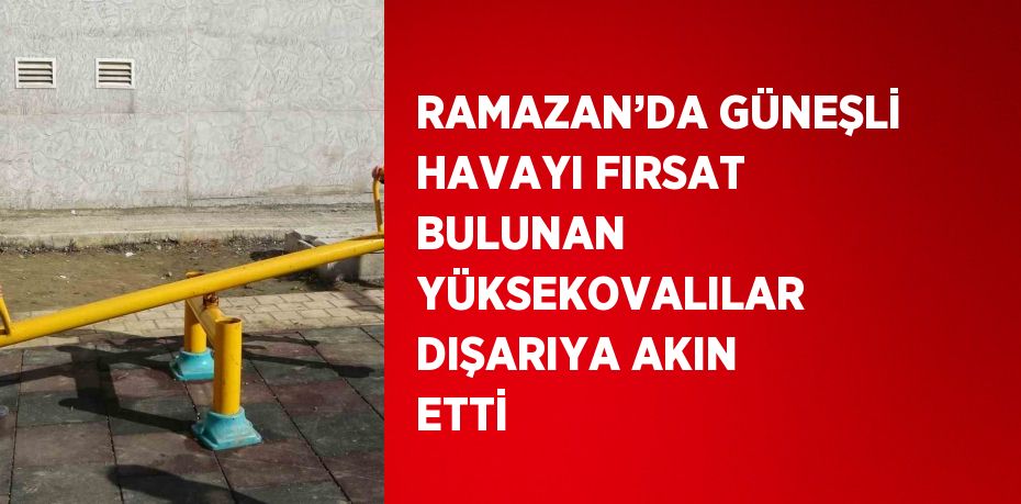 RAMAZAN’DA GÜNEŞLİ HAVAYI FIRSAT BULUNAN YÜKSEKOVALILAR DIŞARIYA AKIN ETTİ