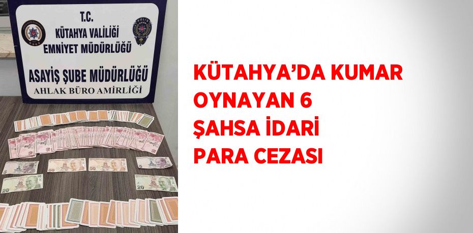 KÜTAHYA’DA KUMAR OYNAYAN 6 ŞAHSA İDARİ PARA CEZASI