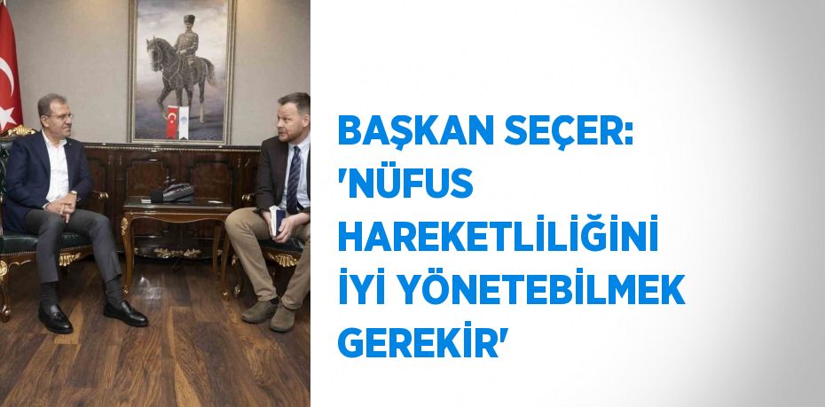 BAŞKAN SEÇER: 'NÜFUS HAREKETLİLİĞİNİ İYİ YÖNETEBİLMEK GEREKİR'