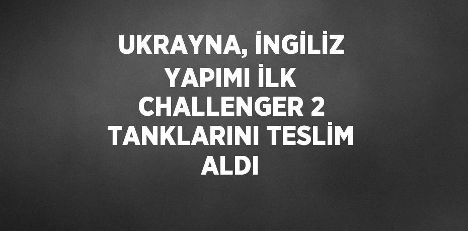 UKRAYNA, İNGİLİZ YAPIMI İLK CHALLENGER 2 TANKLARINI TESLİM ALDI