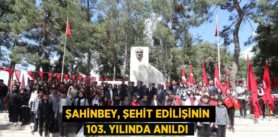 ŞAHİNBEY, ŞEHİT EDİLİŞİNİN 103. YILINDA ANILDI