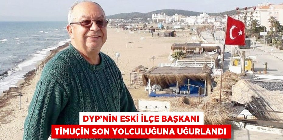 DYP’NİN ESKİ İLÇE BAŞKANI TİMUÇİN SON YOLCULUĞUNA UĞURLANDI