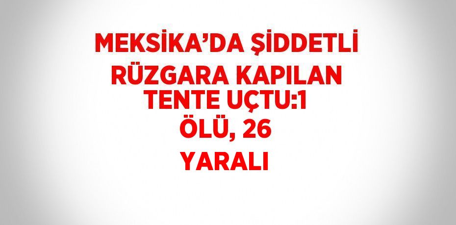 MEKSİKA’DA ŞİDDETLİ RÜZGARA KAPILAN TENTE UÇTU:1 ÖLÜ, 26 YARALI