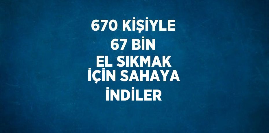 670 KİŞİYLE 67 BİN EL SIKMAK İÇİN SAHAYA İNDİLER