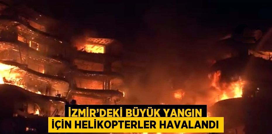 İZMİR’DEKİ BÜYÜK YANGIN İÇİN HELİKOPTERLER HAVALANDI