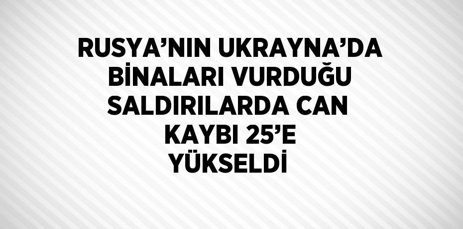 RUSYA’NIN UKRAYNA’DA BİNALARI VURDUĞU SALDIRILARDA CAN KAYBI 25’E YÜKSELDİ