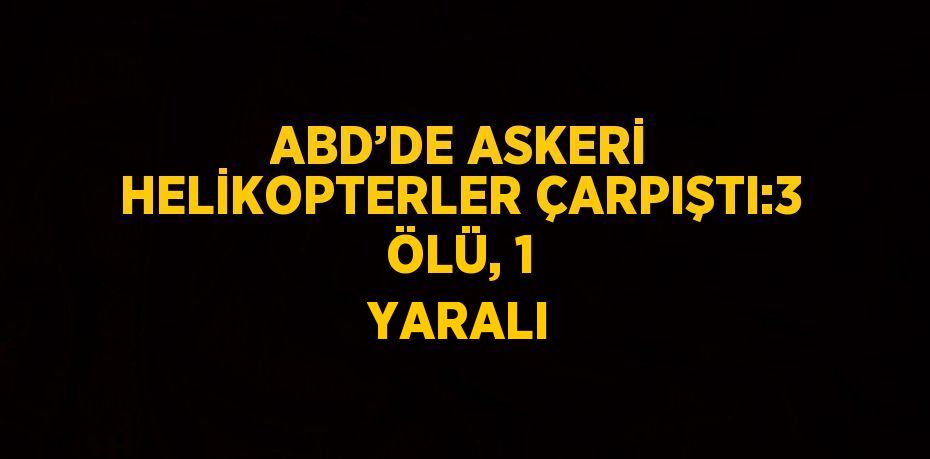 ABD’DE ASKERİ HELİKOPTERLER ÇARPIŞTI:3 ÖLÜ, 1 YARALI