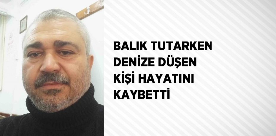 BALIK TUTARKEN DENİZE DÜŞEN KİŞİ HAYATINI KAYBETTİ