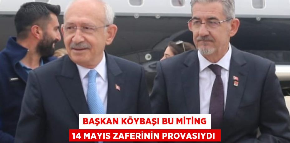 BAŞKAN KÖYBAŞI BU MİTİNG 14 MAYIS ZAFERİNİN PROVASIYDI