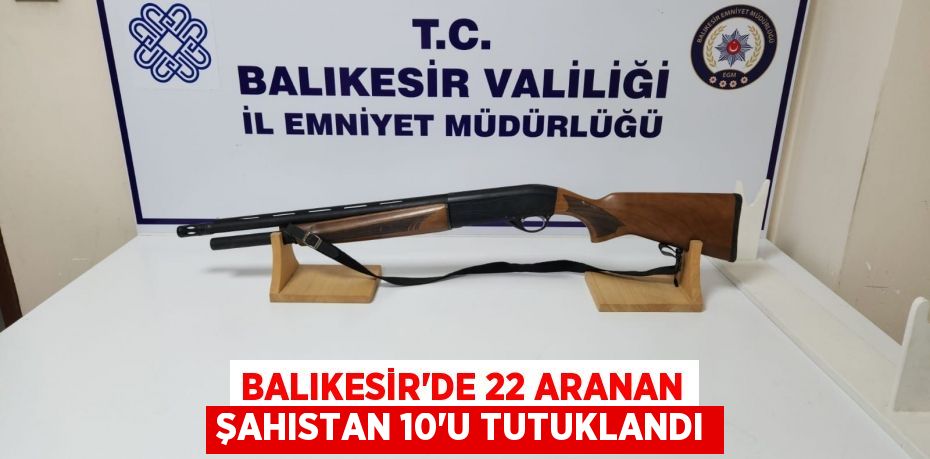 Balıkesir'de 22 aranan şahıstan 10'u tutuklandı