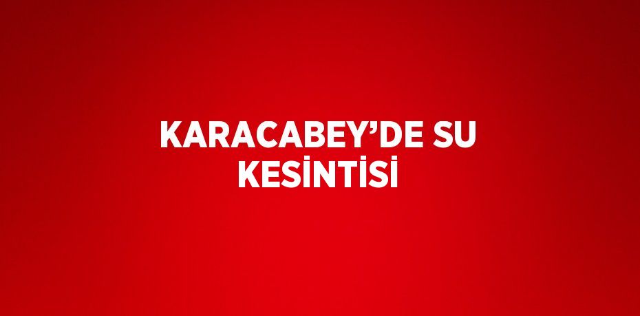 KARACABEY’DE SU KESİNTİSİ