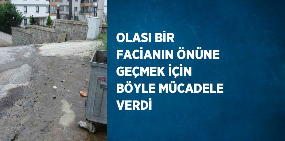 OLASI BİR FACİANIN ÖNÜNE GEÇMEK İÇİN BÖYLE MÜCADELE VERDİ