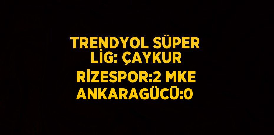 TRENDYOL SÜPER LİG: ÇAYKUR RİZESPOR:2 MKE ANKARAGÜCÜ:0