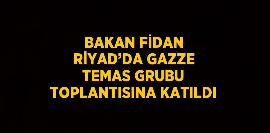 BAKAN FİDAN RİYAD’DA GAZZE TEMAS GRUBU TOPLANTISINA KATILDI