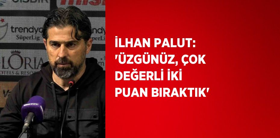 İLHAN PALUT: 'ÜZGÜNÜZ, ÇOK DEĞERLİ İKİ PUAN BIRAKTIK'