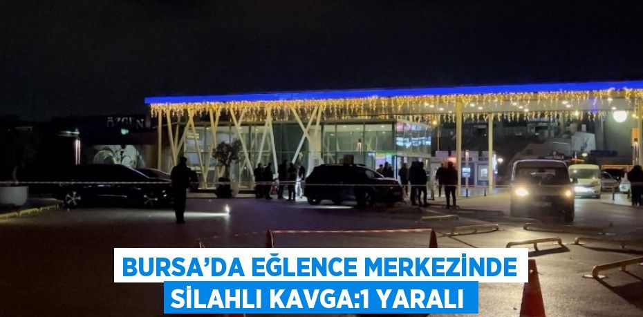 BURSA’DA EĞLENCE MERKEZİNDE SİLAHLI KAVGA:1 YARALI