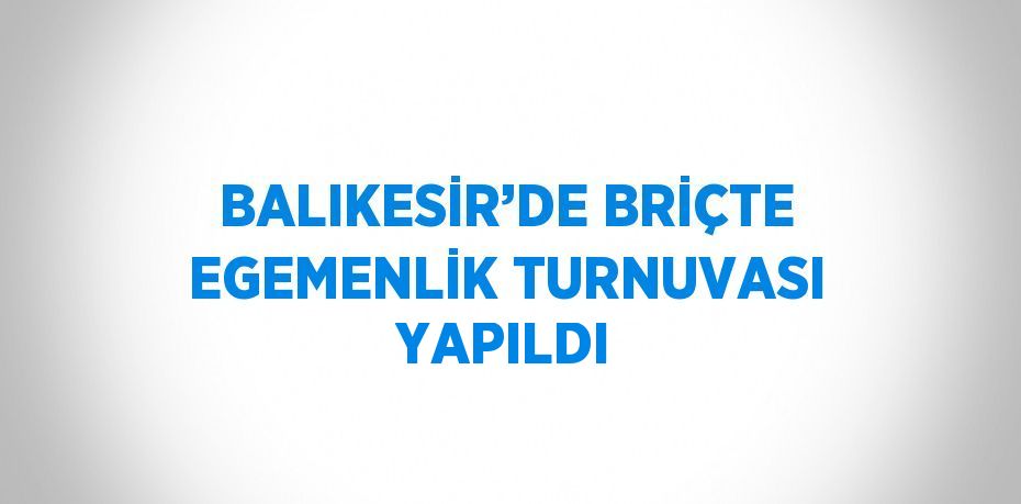 BALIKESİR’DE BRİÇTE EGEMENLİK TURNUVASI YAPILDI