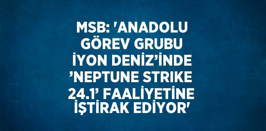 MSB: 'ANADOLU GÖREV GRUBU İYON DENİZ’İNDE ’NEPTUNE STRIKE 24.1’ FAALİYETİNE İŞTİRAK EDİYOR'