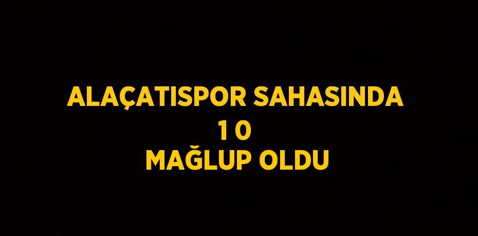 ALAÇATISPOR SAHASINDA 1 0 MAĞLUP OLDU