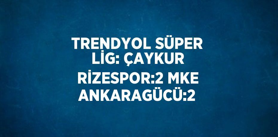 TRENDYOL SÜPER LİG: ÇAYKUR RİZESPOR:2 MKE ANKARAGÜCÜ:2