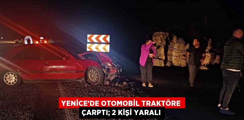 YENİCE’DE OTOMOBİL TRAKTÖRE ÇARPTI; 2 KİŞİ YARALI